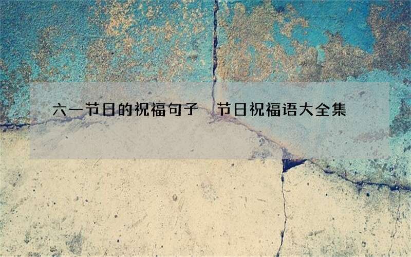 六一节日的祝福句子 节日祝福语大全集